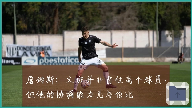 詹姆斯：文班并非首位高个球员，但他的协调能力无与伦比
