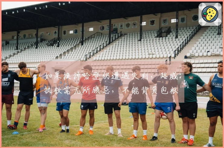 如果换掉哈登仍遭遇失利，路威：执教需无所顾忌，不能背负包袱