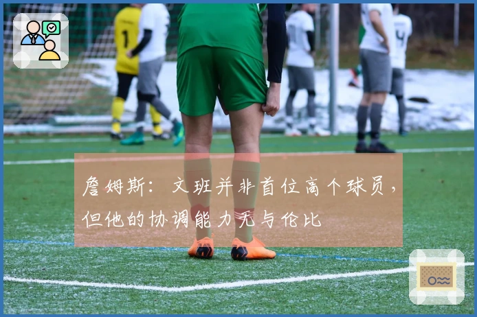 詹姆斯：文班并非首位高个球员，但他的协调能力无与伦比