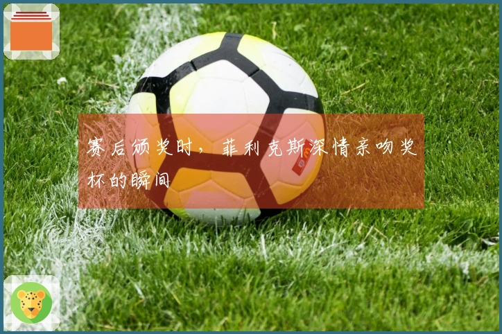 赛后颁奖时，菲利克斯深情亲吻奖杯的瞬间